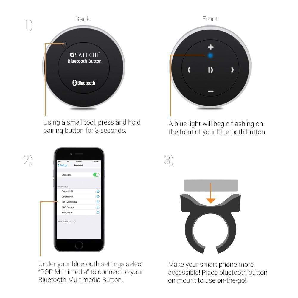 Bluetooth Media Button setup instructions: 1. press and hold the pairing button on the back for 3 seconds until a blue light flashes on the front; 2. select POP Multimedia in your Bluetooth settings; 3. place the button in its mount to use on the go